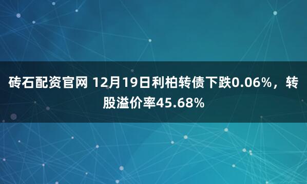 砖石配资官网 12月19日利柏转债下跌0.06%，转股溢价率45.68%