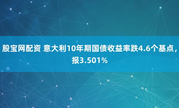 股宝网配资 意大利10年期国债收益率跌4.6个基点，报3.501%