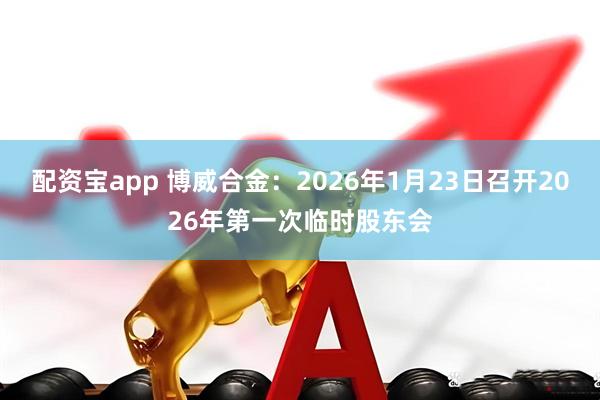 配资宝app 博威合金：2026年1月23日召开2026年第一次临时股东会