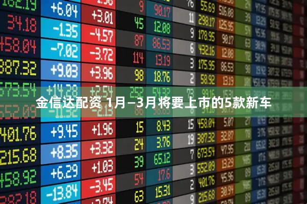 金信达配资 1月—3月将要上市的5款新车