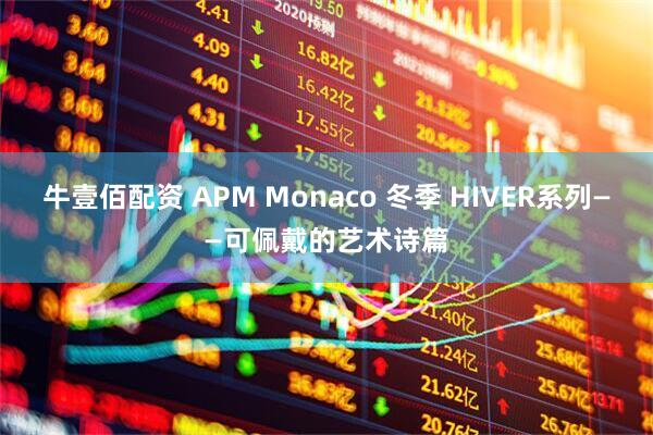 牛壹佰配资 APM Monaco 冬季 HIVER系列——可佩戴的艺术诗篇