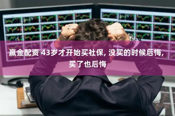赢金配资 43岁才开始买社保, 没买的时候后悔, 买了也后悔