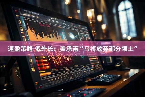 速盈策略 俄外长：美承诺“乌将放弃部分领土”