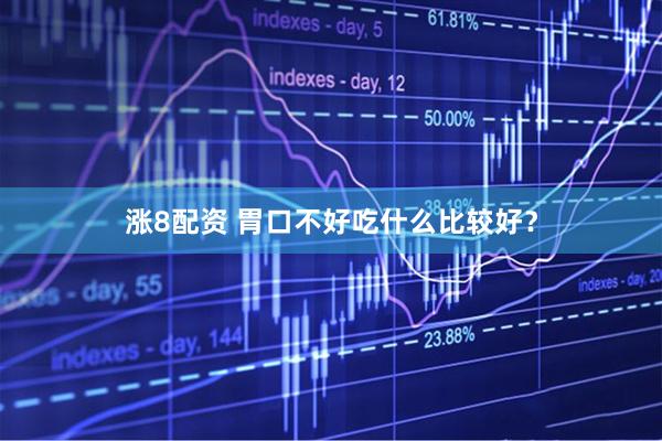 涨8配资 胃口不好吃什么比较好？